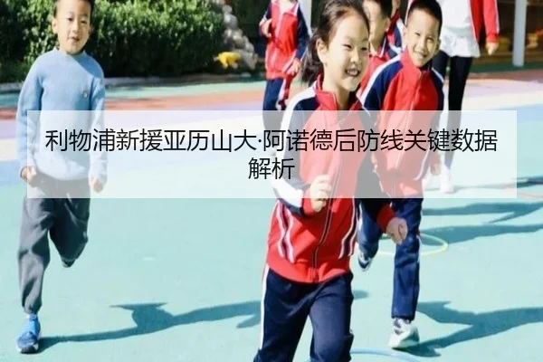 利物浦新援亚历山大·阿诺德后防线关键数据解析
